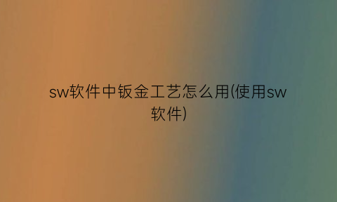 sw软件中钣金工艺怎么用(使用sw软件)