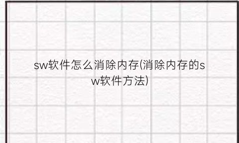 “sw软件怎么消除内存(消除内存的sw软件方法)