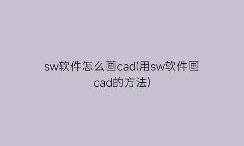 sw软件怎么画cad(用sw软件画cad的方法)