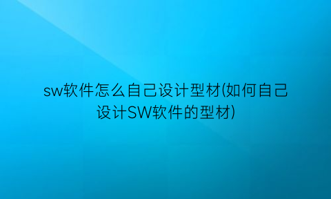 sw软件怎么自己设计型材(如何自己设计SW软件的型材)