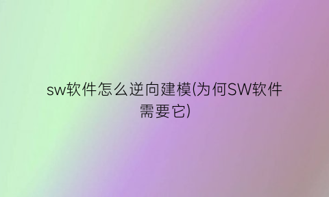 sw软件怎么逆向建模(为何SW软件需要它)