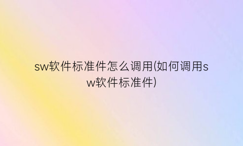 “sw软件标准件怎么调用(如何调用sw软件标准件)