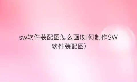“sw软件装配图怎么画(如何制作SW软件装配图)