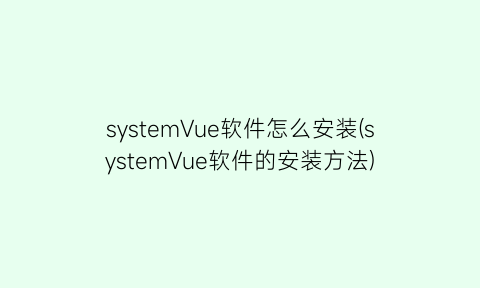 systemVue软件怎么安装(systemVue软件的安装方法)