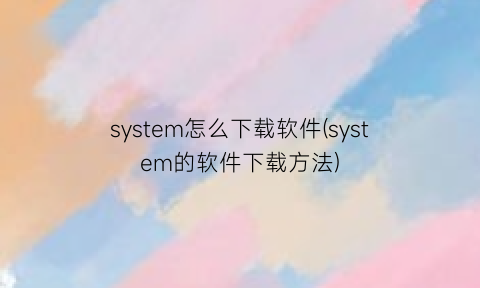 system怎么下载软件(system的软件下载方法)