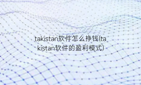 takistan软件怎么挣钱(takistan软件的盈利模式)