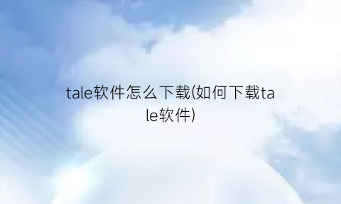 tale软件怎么下载(如何下载tale软件)