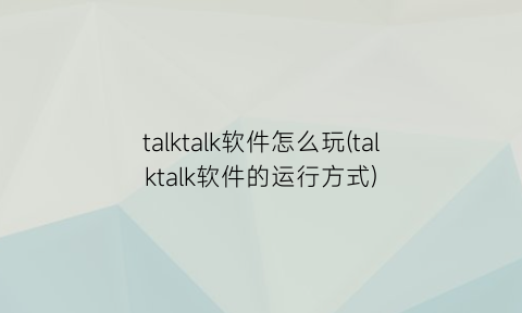 talktalk软件怎么玩(talktalk软件的运行方式)