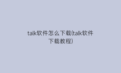 talk软件怎么下载(talk软件下载教程)