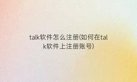 “talk软件怎么注册(如何在talk软件上注册账号)