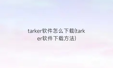 “tarker软件怎么下载(tarker软件下载方法)