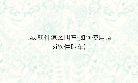 taxi软件怎么叫车(如何使用taxi软件叫车)