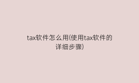 tax软件怎么用(使用tax软件的详细步骤)