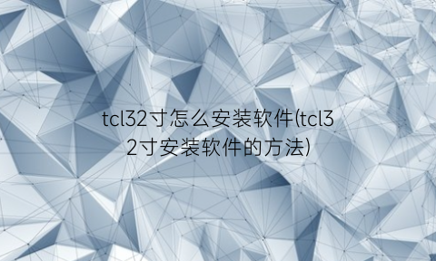 tcl32寸怎么安装软件(tcl32寸安装软件的方法)