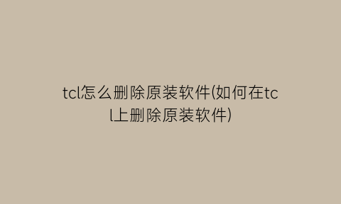 “tcl怎么删除原装软件(如何在tcl上删除原装软件)