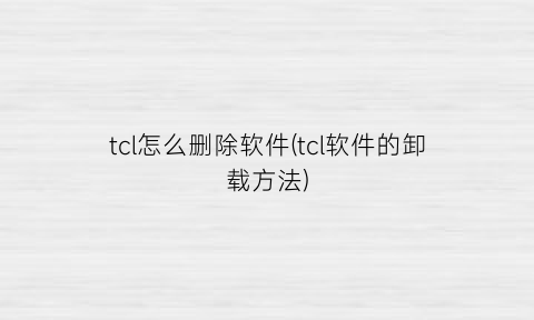 “tcl怎么删除软件(tcl软件的卸载方法)