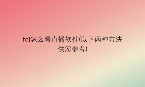 tcl怎么看直播软件(以下两种方法供您参考)