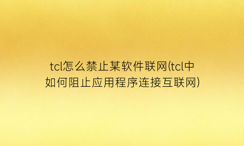 tcl怎么禁止某软件联网(tcl中如何阻止应用程序连接互联网)