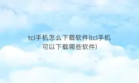 “tcl手机怎么下载软件(tcl手机可以下载哪些软件)