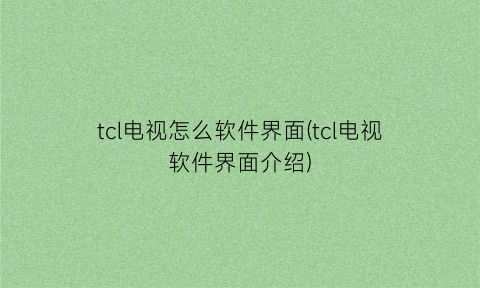 tcl电视怎么软件界面(tcl电视软件界面介绍)
