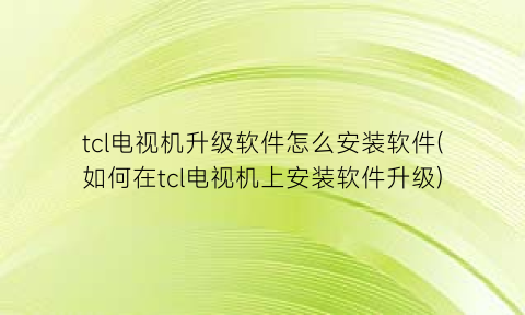 “tcl电视机升级软件怎么安装软件(如何在tcl电视机上安装软件升级)