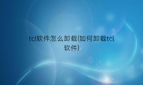tcl软件怎么卸载(如何卸载tcl软件)