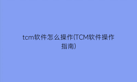 tcm软件怎么操作(TCM软件操作指南)