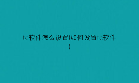 “tc软件怎么设置(如何设置tc软件)