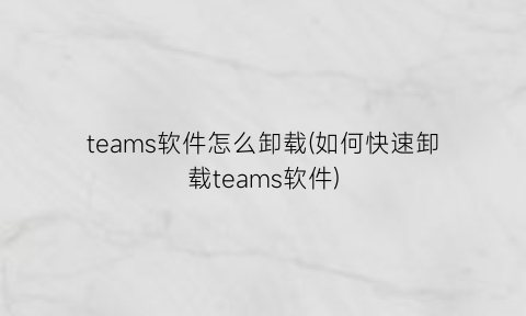 “teams软件怎么卸载(如何快速卸载teams软件)