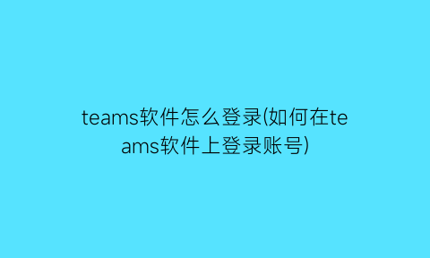 teams软件怎么登录(如何在teams软件上登录账号)