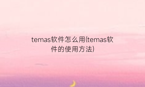 “temas软件怎么用(temas软件的使用方法)