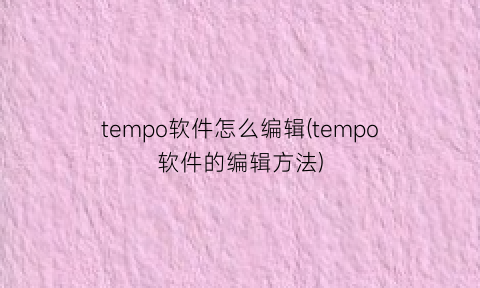 tempo软件怎么编辑(tempo软件的编辑方法)