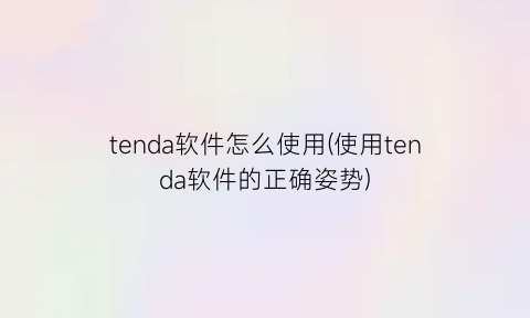 “tenda软件怎么使用(使用tenda软件的正确姿势)