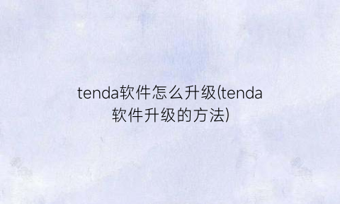 tenda软件怎么升级(tenda软件升级的方法)