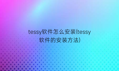 “tessy软件怎么安装(tessy软件的安装方法)