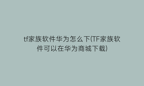 “tf家族软件华为怎么下(TF家族软件可以在华为商城下载)