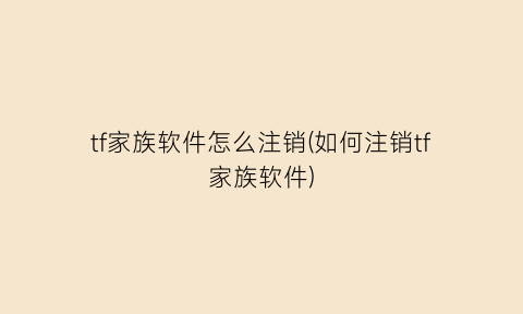 tf家族软件怎么注销(如何注销tf家族软件)