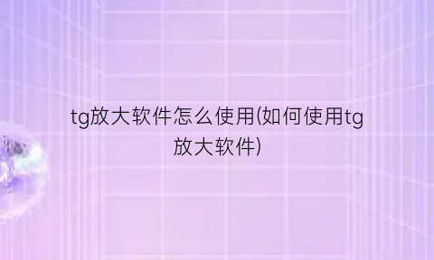 “tg放大软件怎么使用(如何使用tg放大软件)