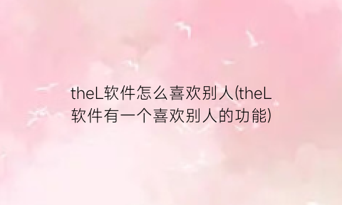 theL软件怎么喜欢别人(theL软件有一个喜欢别人的功能)