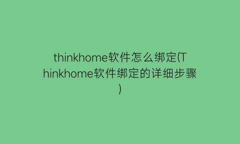 thinkhome软件怎么绑定(Thinkhome软件绑定的详细步骤)