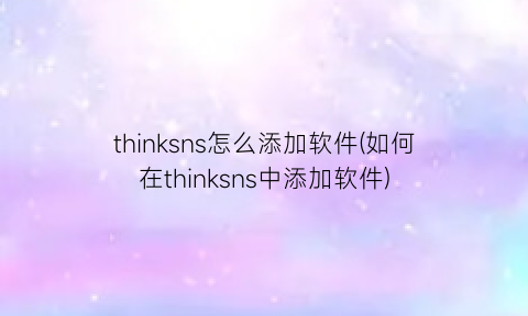 thinksns怎么添加软件(如何在thinksns中添加软件)