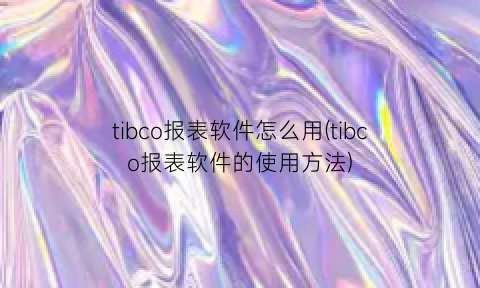 “tibco报表软件怎么用(tibco报表软件的使用方法)