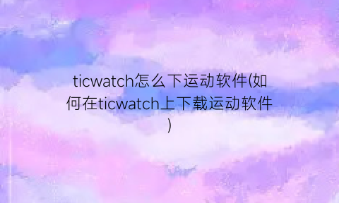 ticwatch怎么下运动软件(如何在ticwatch上下载运动软件)