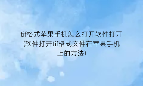 tif格式苹果手机怎么打开软件打开(软件打开tif格式文件在苹果手机上的方法)