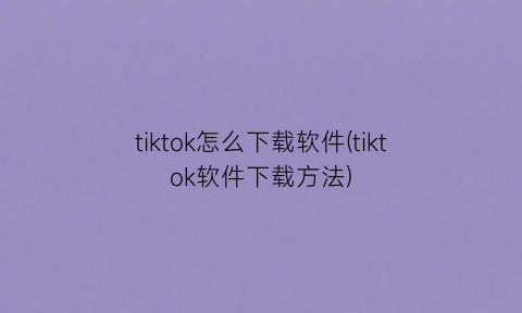 tiktok怎么下载软件(tiktok软件下载方法)
