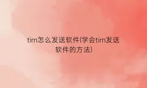 tim怎么发送软件(学会tim发送软件的方法)