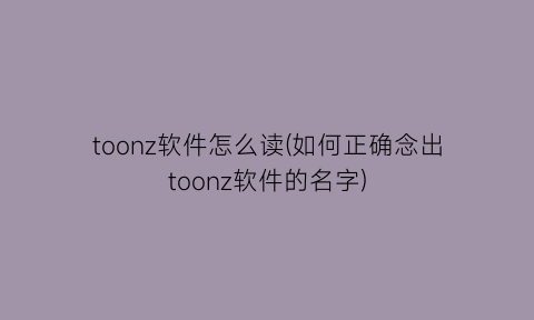 “toonz软件怎么读(如何正确念出toonz软件的名字)