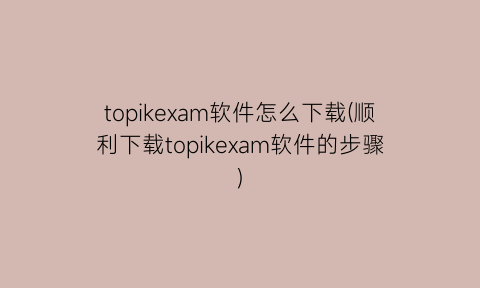 topikexam软件怎么下载(顺利下载topikexam软件的步骤)