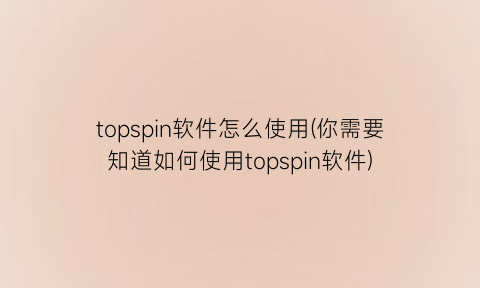 topspin软件怎么使用(你需要知道如何使用topspin软件)