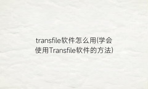 transfile软件怎么用(学会使用Transfile软件的方法)